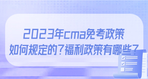 2023年cma免考政策是如何规定的？cma福利政策有哪些？.jpg